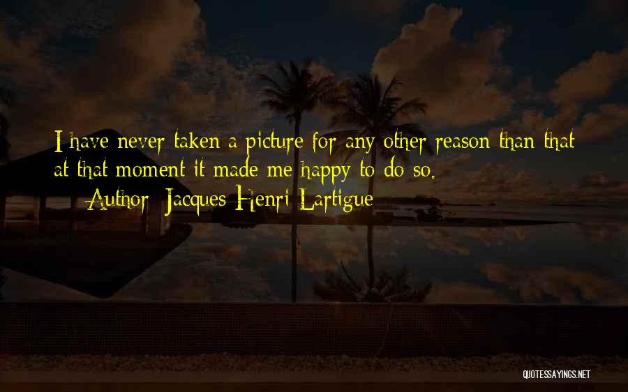 Jacques-Henri Lartigue Quotes: I Have Never Taken A Picture For Any Other Reason Than That At That Moment It Made Me Happy To