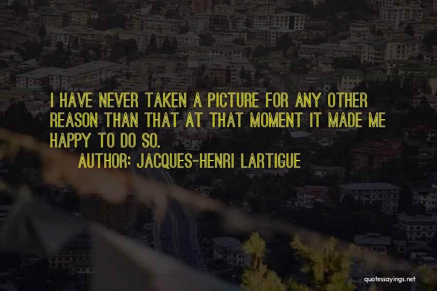 Jacques-Henri Lartigue Quotes: I Have Never Taken A Picture For Any Other Reason Than That At That Moment It Made Me Happy To