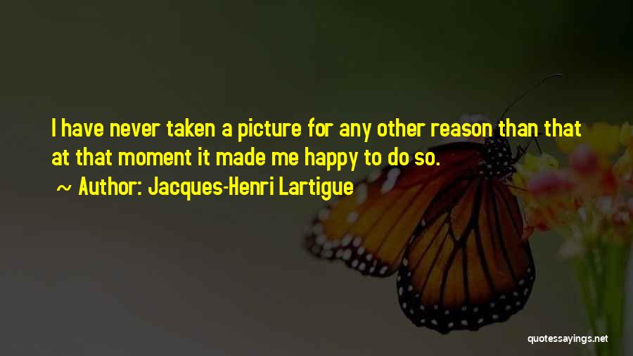 Jacques-Henri Lartigue Quotes: I Have Never Taken A Picture For Any Other Reason Than That At That Moment It Made Me Happy To