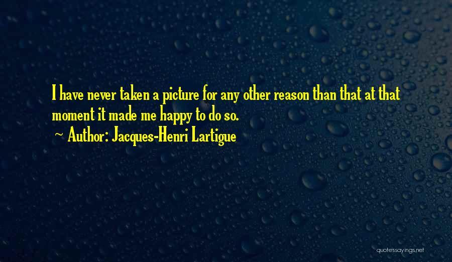 Jacques-Henri Lartigue Quotes: I Have Never Taken A Picture For Any Other Reason Than That At That Moment It Made Me Happy To