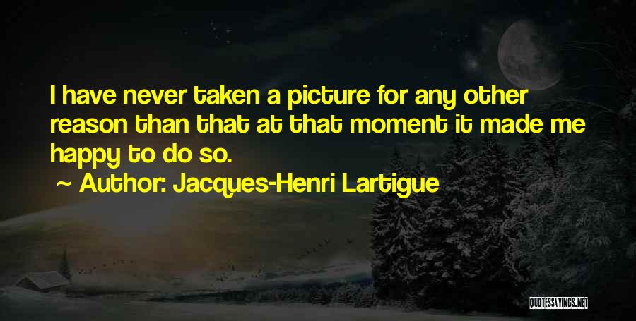 Jacques-Henri Lartigue Quotes: I Have Never Taken A Picture For Any Other Reason Than That At That Moment It Made Me Happy To