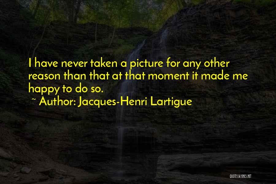 Jacques-Henri Lartigue Quotes: I Have Never Taken A Picture For Any Other Reason Than That At That Moment It Made Me Happy To