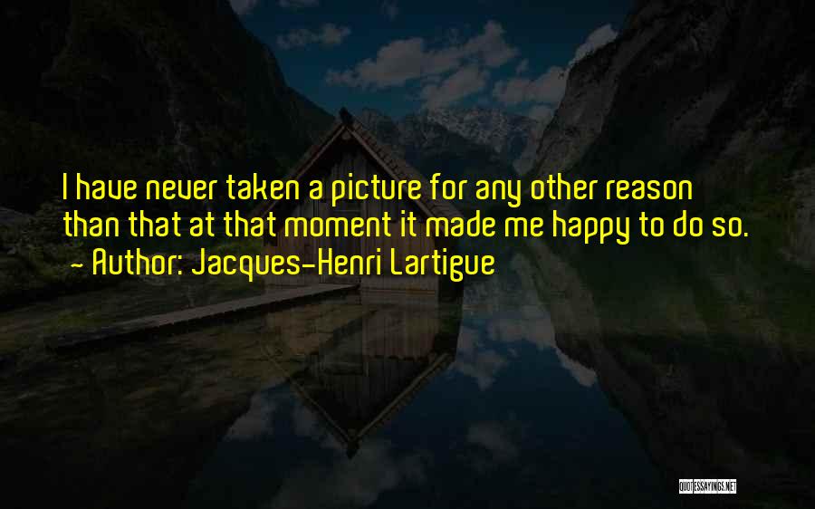 Jacques-Henri Lartigue Quotes: I Have Never Taken A Picture For Any Other Reason Than That At That Moment It Made Me Happy To