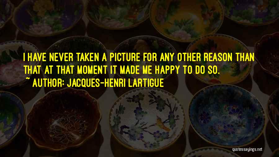 Jacques-Henri Lartigue Quotes: I Have Never Taken A Picture For Any Other Reason Than That At That Moment It Made Me Happy To