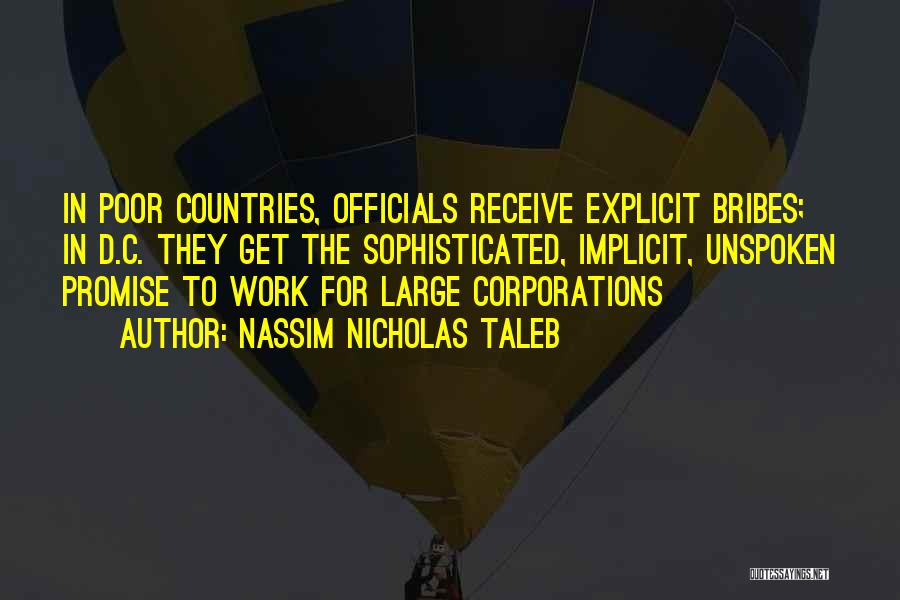 Nassim Nicholas Taleb Quotes: In Poor Countries, Officials Receive Explicit Bribes; In D.c. They Get The Sophisticated, Implicit, Unspoken Promise To Work For Large