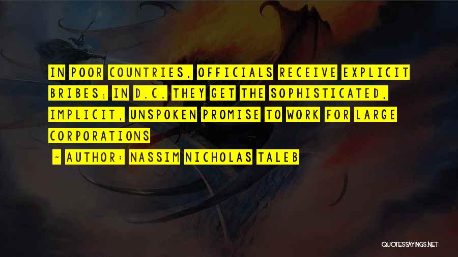 Nassim Nicholas Taleb Quotes: In Poor Countries, Officials Receive Explicit Bribes; In D.c. They Get The Sophisticated, Implicit, Unspoken Promise To Work For Large