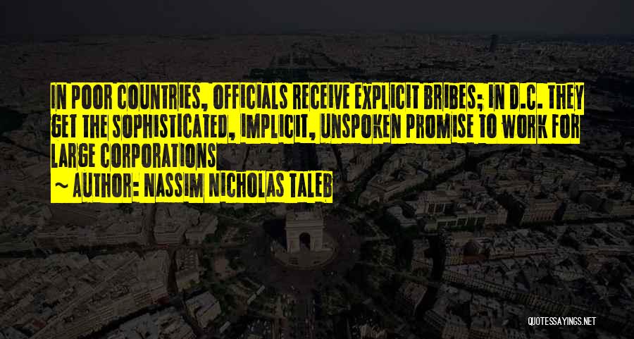 Nassim Nicholas Taleb Quotes: In Poor Countries, Officials Receive Explicit Bribes; In D.c. They Get The Sophisticated, Implicit, Unspoken Promise To Work For Large