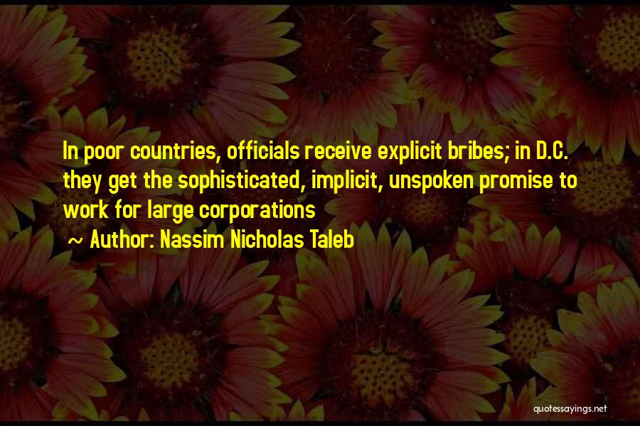 Nassim Nicholas Taleb Quotes: In Poor Countries, Officials Receive Explicit Bribes; In D.c. They Get The Sophisticated, Implicit, Unspoken Promise To Work For Large