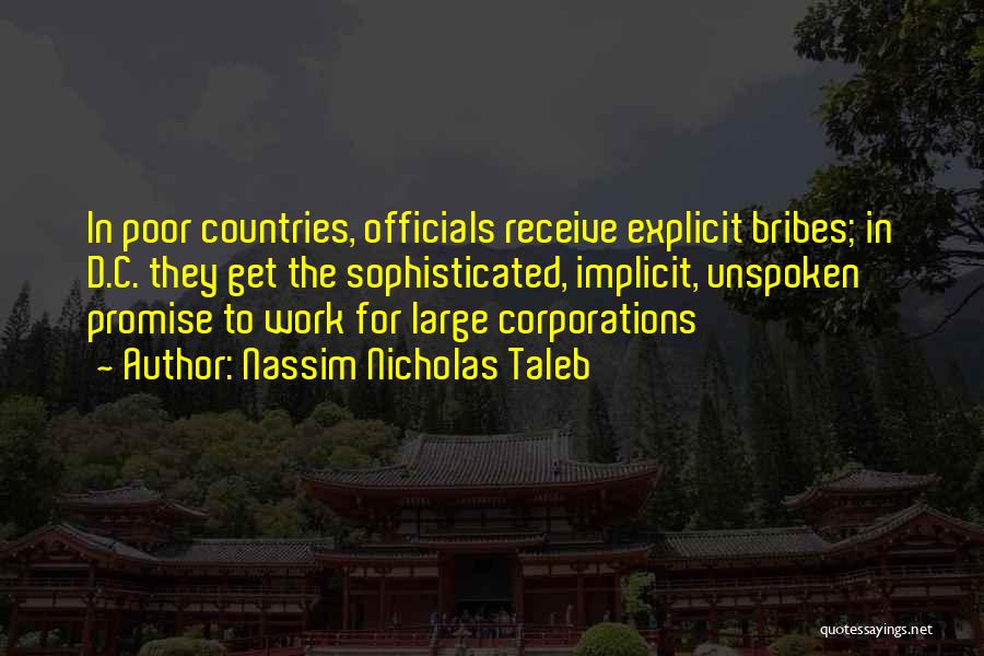 Nassim Nicholas Taleb Quotes: In Poor Countries, Officials Receive Explicit Bribes; In D.c. They Get The Sophisticated, Implicit, Unspoken Promise To Work For Large