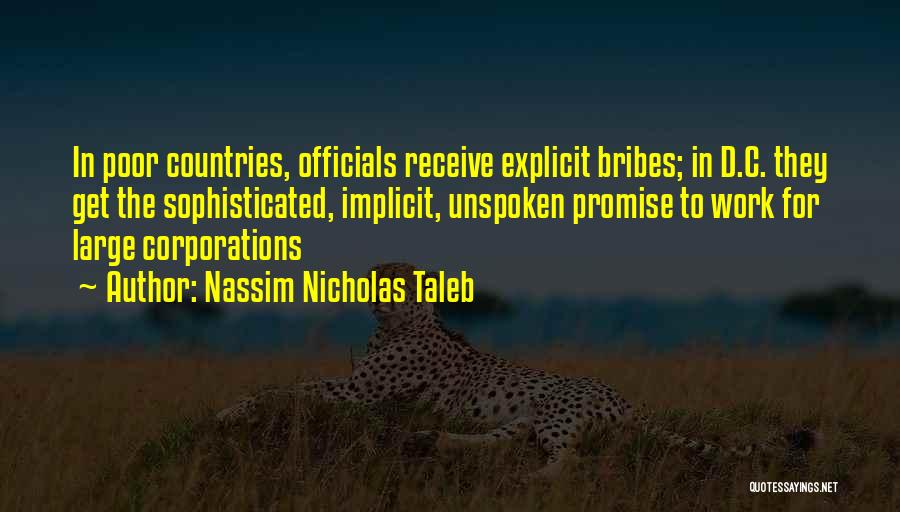 Nassim Nicholas Taleb Quotes: In Poor Countries, Officials Receive Explicit Bribes; In D.c. They Get The Sophisticated, Implicit, Unspoken Promise To Work For Large