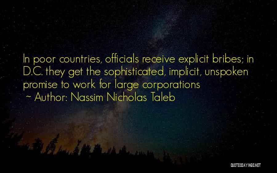 Nassim Nicholas Taleb Quotes: In Poor Countries, Officials Receive Explicit Bribes; In D.c. They Get The Sophisticated, Implicit, Unspoken Promise To Work For Large