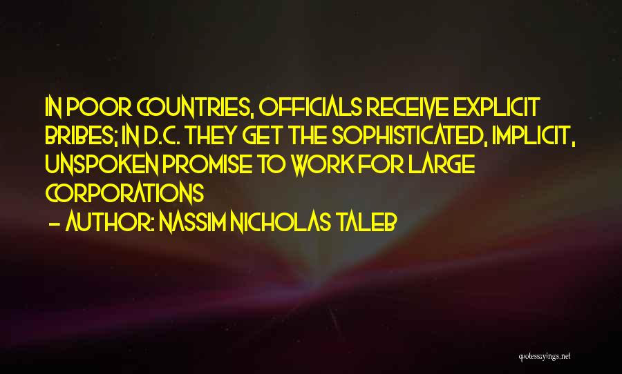 Nassim Nicholas Taleb Quotes: In Poor Countries, Officials Receive Explicit Bribes; In D.c. They Get The Sophisticated, Implicit, Unspoken Promise To Work For Large