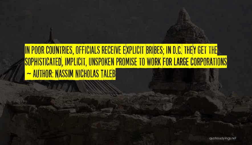Nassim Nicholas Taleb Quotes: In Poor Countries, Officials Receive Explicit Bribes; In D.c. They Get The Sophisticated, Implicit, Unspoken Promise To Work For Large