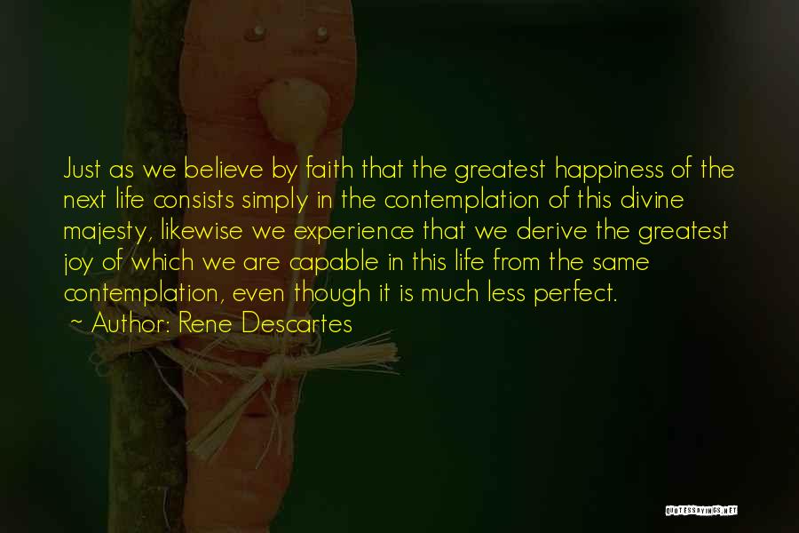 Rene Descartes Quotes: Just As We Believe By Faith That The Greatest Happiness Of The Next Life Consists Simply In The Contemplation Of