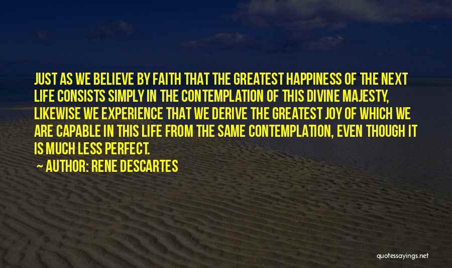 Rene Descartes Quotes: Just As We Believe By Faith That The Greatest Happiness Of The Next Life Consists Simply In The Contemplation Of
