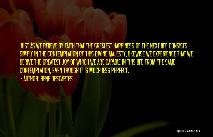 Rene Descartes Quotes: Just As We Believe By Faith That The Greatest Happiness Of The Next Life Consists Simply In The Contemplation Of