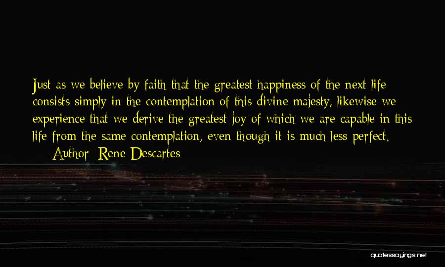 Rene Descartes Quotes: Just As We Believe By Faith That The Greatest Happiness Of The Next Life Consists Simply In The Contemplation Of