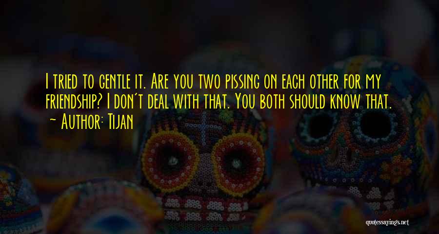 Tijan Quotes: I Tried To Gentle It. Are You Two Pissing On Each Other For My Friendship? I Don't Deal With That.