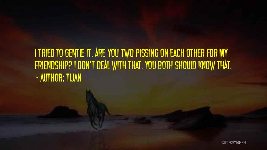 Tijan Quotes: I Tried To Gentle It. Are You Two Pissing On Each Other For My Friendship? I Don't Deal With That.