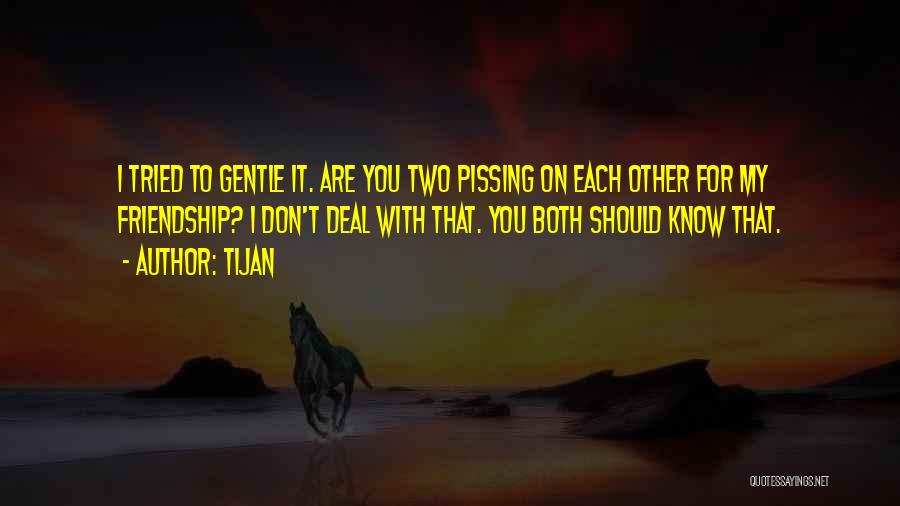 Tijan Quotes: I Tried To Gentle It. Are You Two Pissing On Each Other For My Friendship? I Don't Deal With That.