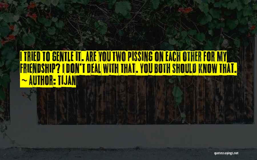 Tijan Quotes: I Tried To Gentle It. Are You Two Pissing On Each Other For My Friendship? I Don't Deal With That.