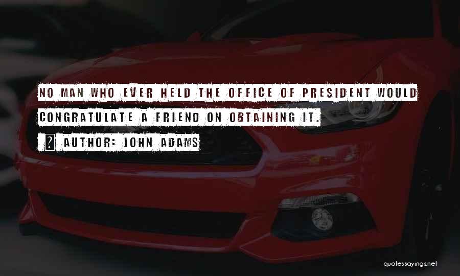 John Adams Quotes: No Man Who Ever Held The Office Of President Would Congratulate A Friend On Obtaining It.