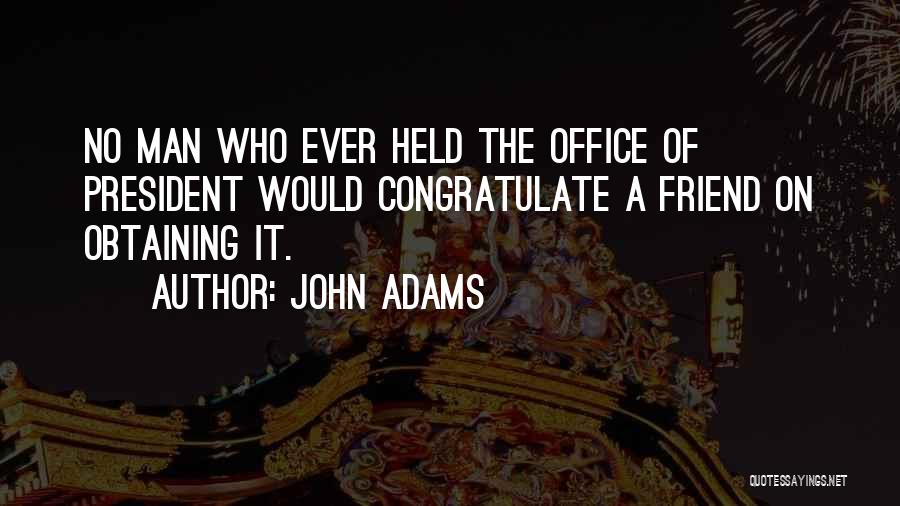 John Adams Quotes: No Man Who Ever Held The Office Of President Would Congratulate A Friend On Obtaining It.