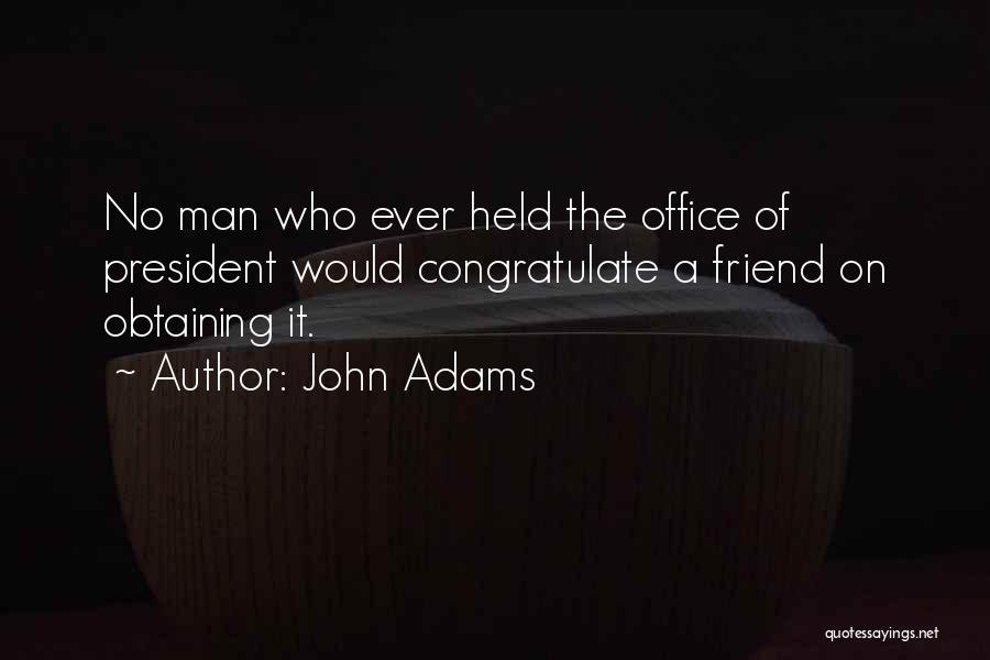 John Adams Quotes: No Man Who Ever Held The Office Of President Would Congratulate A Friend On Obtaining It.