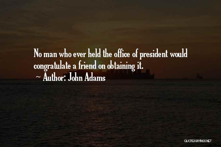 John Adams Quotes: No Man Who Ever Held The Office Of President Would Congratulate A Friend On Obtaining It.