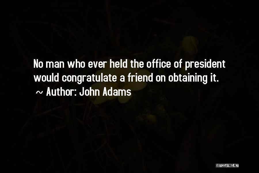 John Adams Quotes: No Man Who Ever Held The Office Of President Would Congratulate A Friend On Obtaining It.