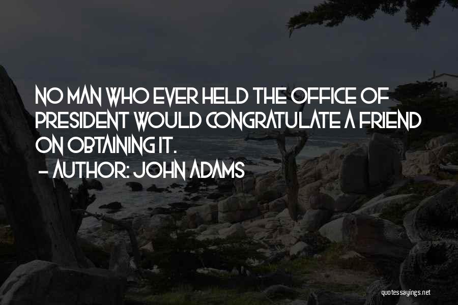 John Adams Quotes: No Man Who Ever Held The Office Of President Would Congratulate A Friend On Obtaining It.