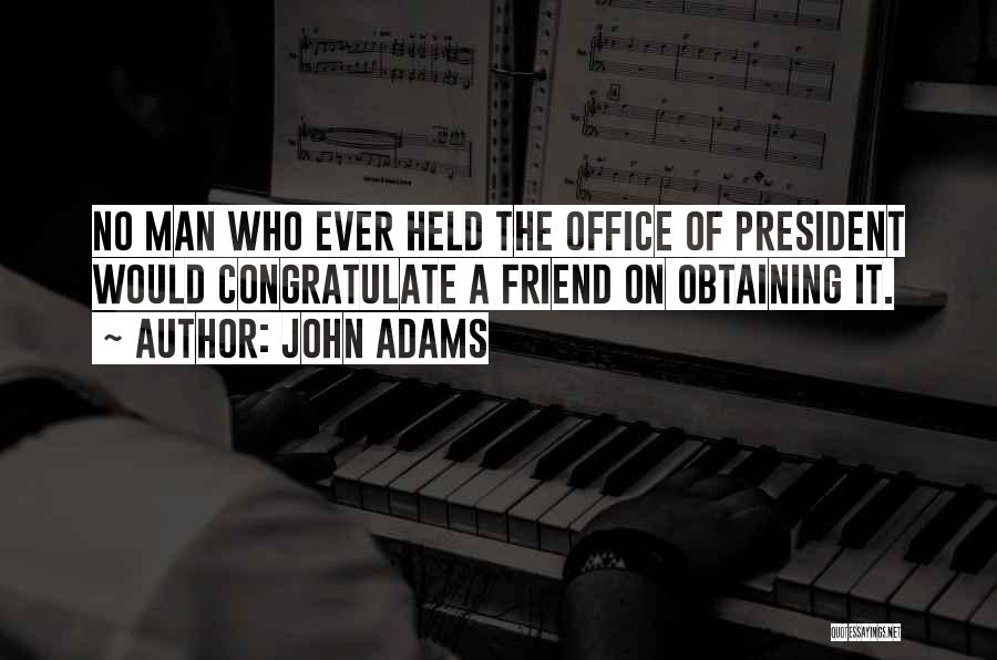 John Adams Quotes: No Man Who Ever Held The Office Of President Would Congratulate A Friend On Obtaining It.