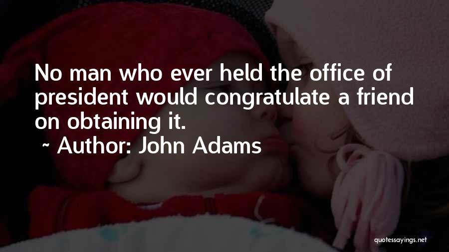 John Adams Quotes: No Man Who Ever Held The Office Of President Would Congratulate A Friend On Obtaining It.