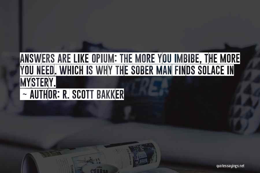 R. Scott Bakker Quotes: Answers Are Like Opium: The More You Imbibe, The More You Need. Which Is Why The Sober Man Finds Solace