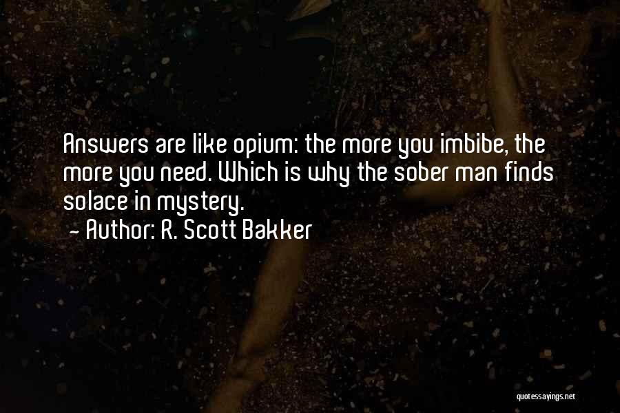 R. Scott Bakker Quotes: Answers Are Like Opium: The More You Imbibe, The More You Need. Which Is Why The Sober Man Finds Solace