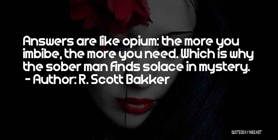 R. Scott Bakker Quotes: Answers Are Like Opium: The More You Imbibe, The More You Need. Which Is Why The Sober Man Finds Solace