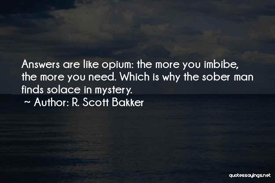 R. Scott Bakker Quotes: Answers Are Like Opium: The More You Imbibe, The More You Need. Which Is Why The Sober Man Finds Solace