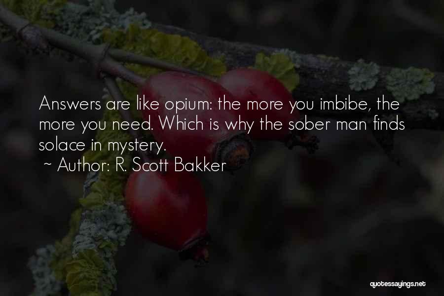 R. Scott Bakker Quotes: Answers Are Like Opium: The More You Imbibe, The More You Need. Which Is Why The Sober Man Finds Solace