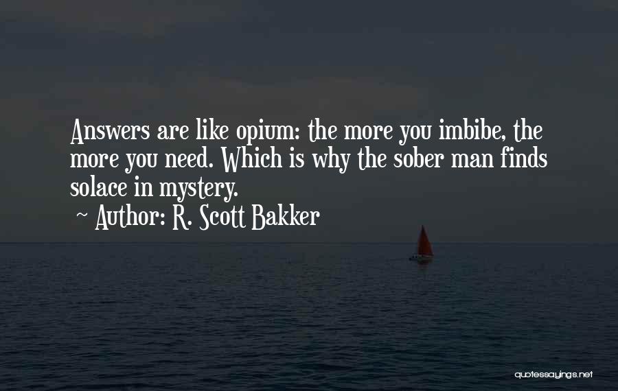 R. Scott Bakker Quotes: Answers Are Like Opium: The More You Imbibe, The More You Need. Which Is Why The Sober Man Finds Solace