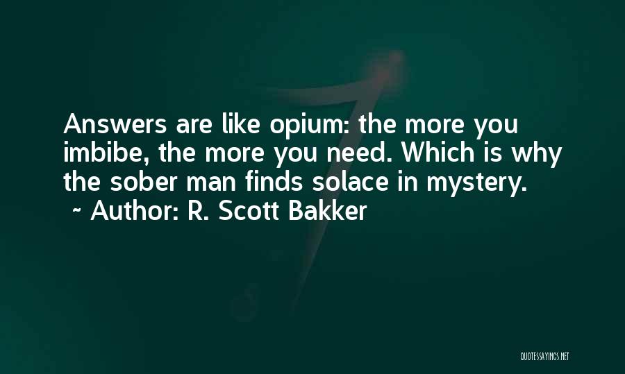 R. Scott Bakker Quotes: Answers Are Like Opium: The More You Imbibe, The More You Need. Which Is Why The Sober Man Finds Solace