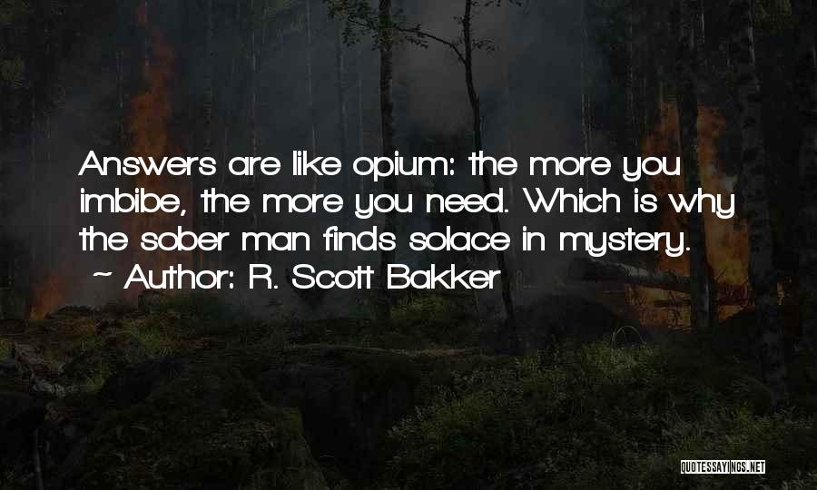 R. Scott Bakker Quotes: Answers Are Like Opium: The More You Imbibe, The More You Need. Which Is Why The Sober Man Finds Solace