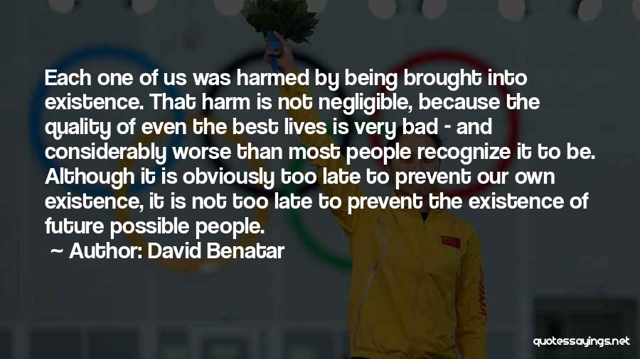 David Benatar Quotes: Each One Of Us Was Harmed By Being Brought Into Existence. That Harm Is Not Negligible, Because The Quality Of