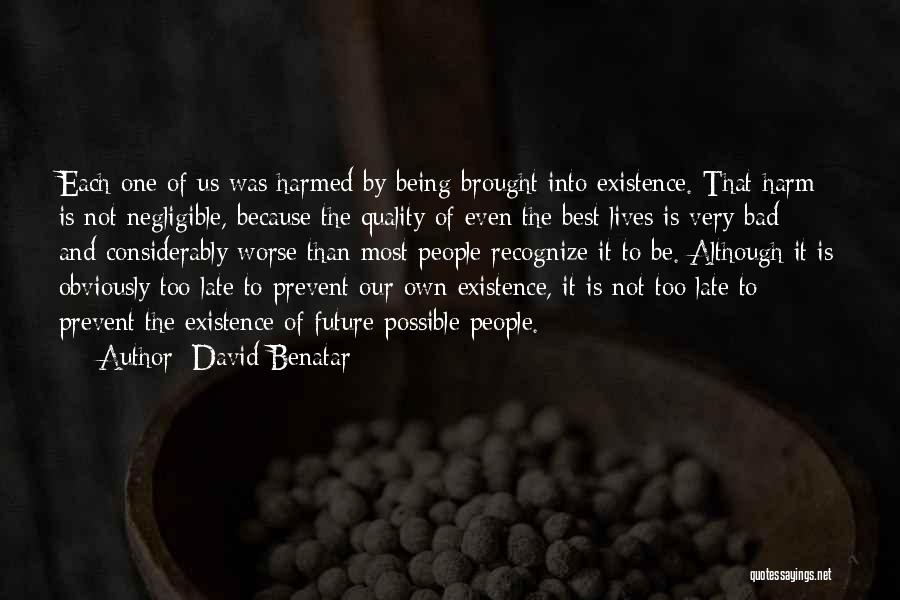 David Benatar Quotes: Each One Of Us Was Harmed By Being Brought Into Existence. That Harm Is Not Negligible, Because The Quality Of