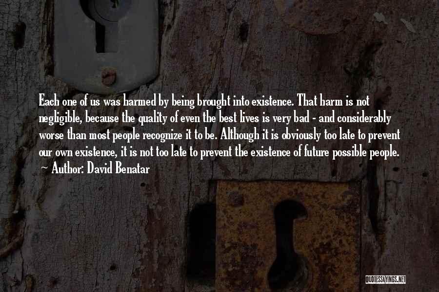 David Benatar Quotes: Each One Of Us Was Harmed By Being Brought Into Existence. That Harm Is Not Negligible, Because The Quality Of