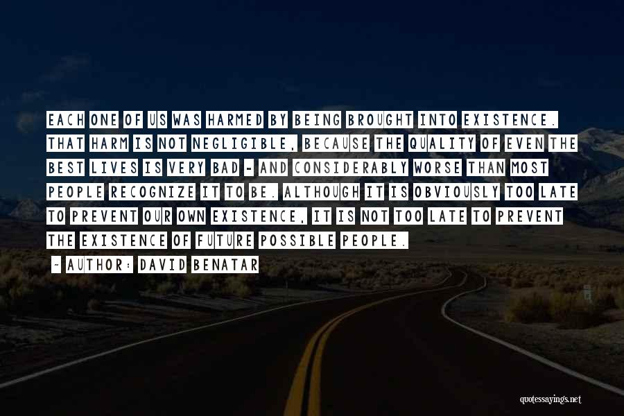 David Benatar Quotes: Each One Of Us Was Harmed By Being Brought Into Existence. That Harm Is Not Negligible, Because The Quality Of