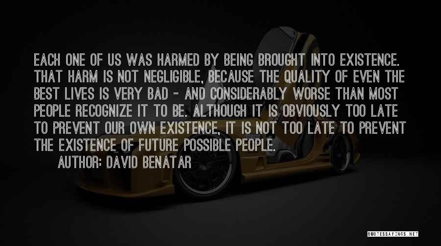 David Benatar Quotes: Each One Of Us Was Harmed By Being Brought Into Existence. That Harm Is Not Negligible, Because The Quality Of