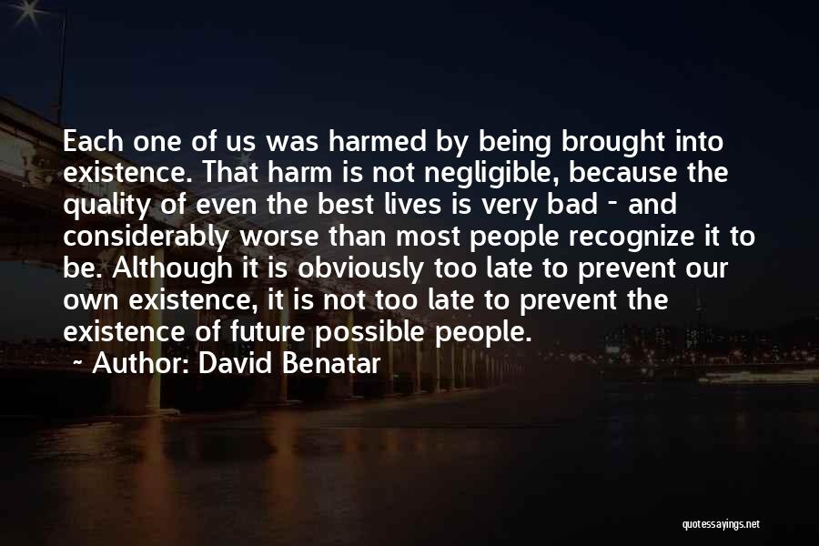 David Benatar Quotes: Each One Of Us Was Harmed By Being Brought Into Existence. That Harm Is Not Negligible, Because The Quality Of