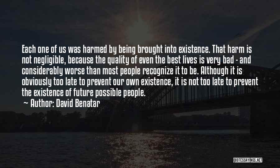 David Benatar Quotes: Each One Of Us Was Harmed By Being Brought Into Existence. That Harm Is Not Negligible, Because The Quality Of