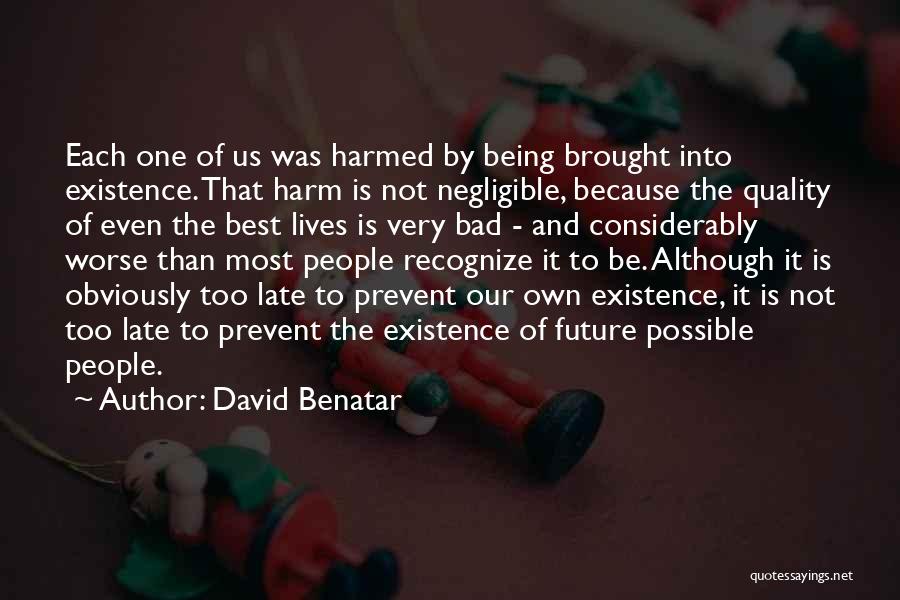 David Benatar Quotes: Each One Of Us Was Harmed By Being Brought Into Existence. That Harm Is Not Negligible, Because The Quality Of