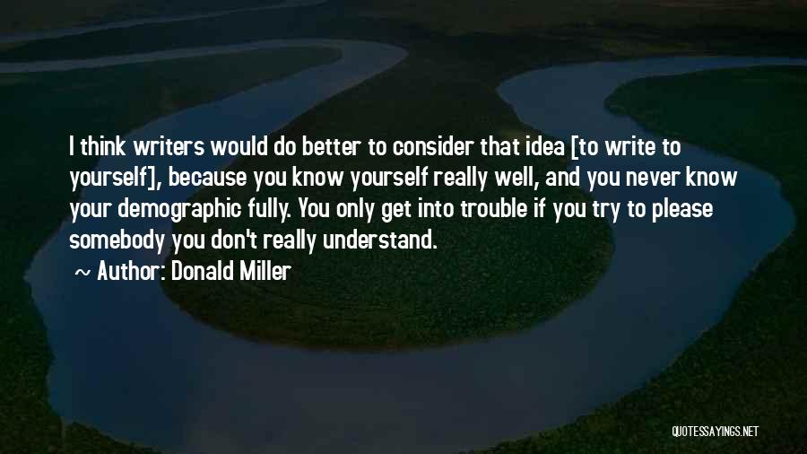 Donald Miller Quotes: I Think Writers Would Do Better To Consider That Idea [to Write To Yourself], Because You Know Yourself Really Well,